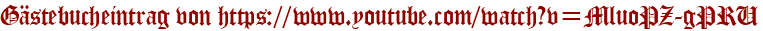 Gästebucheintrag von https://www.youtube.com/watch?v=MluoPZ-gPRU