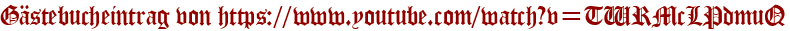 Gästebucheintrag von https://www.youtube.com/watch?v=TWRMcLPdmuQ