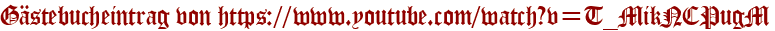 Gästebucheintrag von https://www.youtube.com/watch?v=T_MikNCPugM