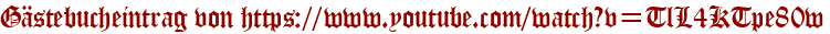 Gästebucheintrag von https://www.youtube.com/watch?v=TlL4KTpe80w